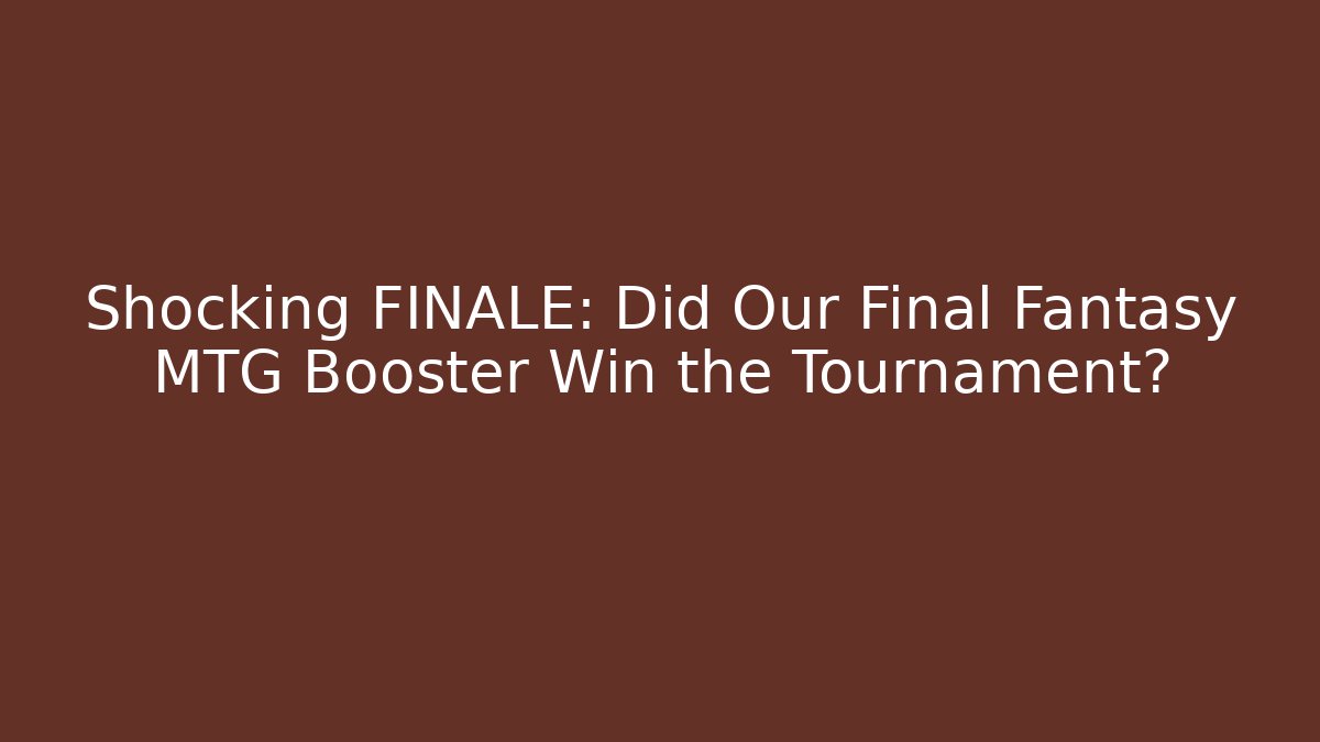Shocking FINALE: Did Our Final Fantasy MTG Booster Win the Tournament?