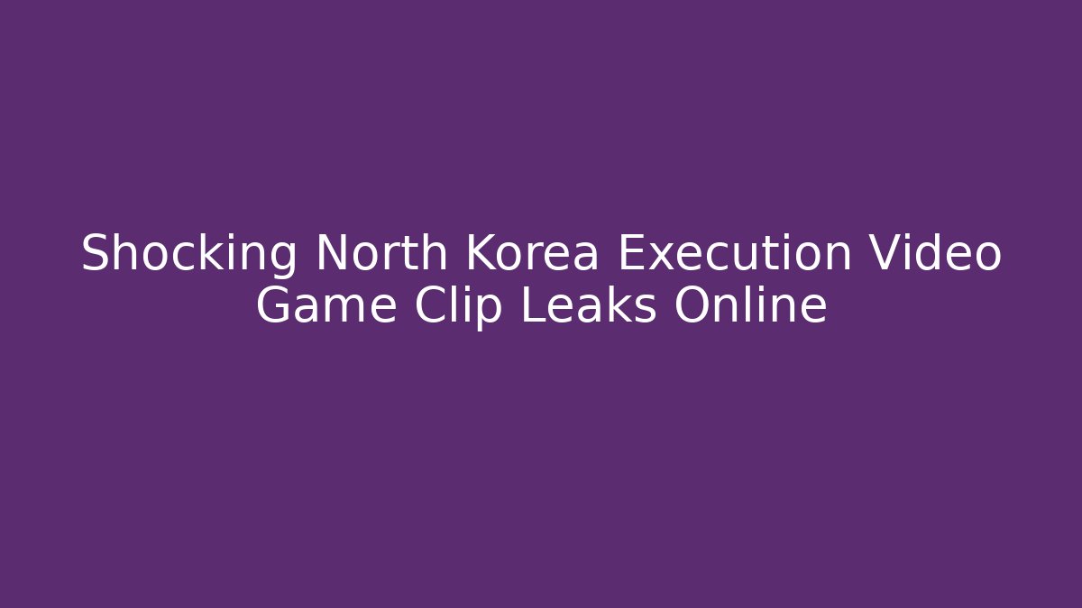Shocking North Korea Execution Video Game Clip Leaks Online