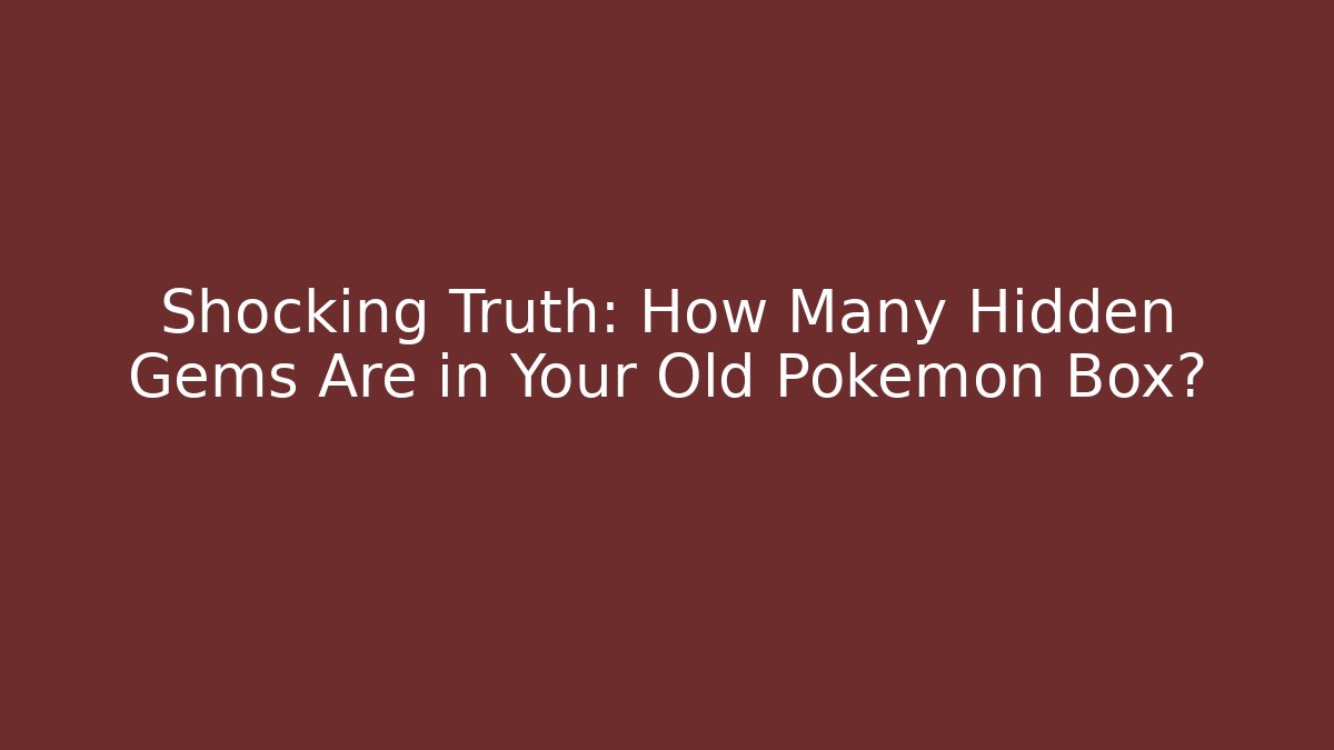 Shocking Truth: How Many Hidden Gems Are in Your Old Pokémon Box?