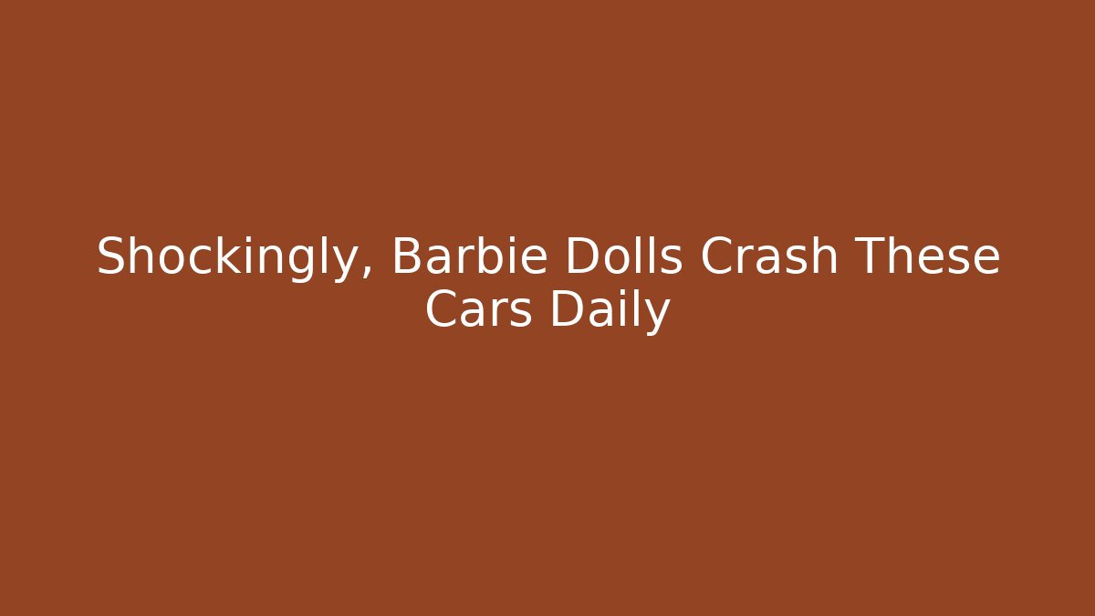Shockingly, Barbie Dolls Crash These Cars Daily