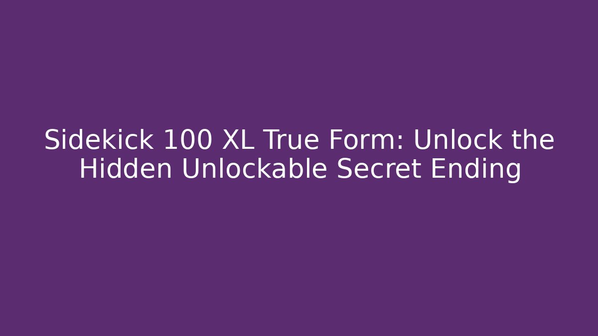 Sidekick 100 XL True Form: Unlock the Hidden Unlockable Secret Ending
