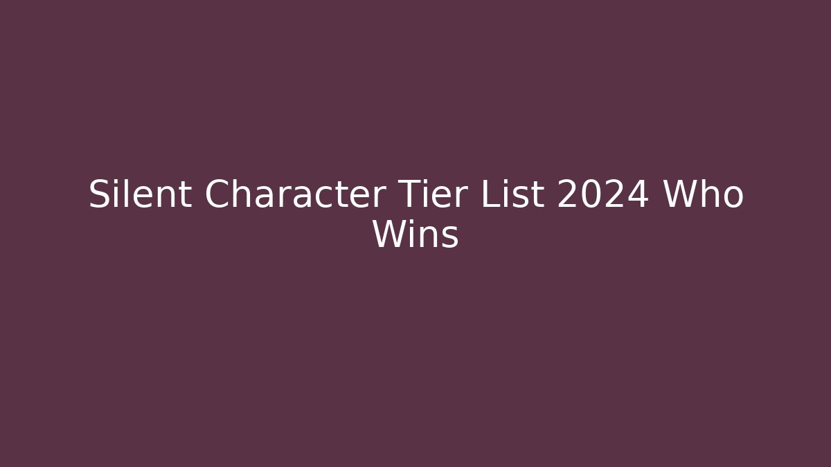 Silent Character Tier List 2024 Who Wins - Smart Esu