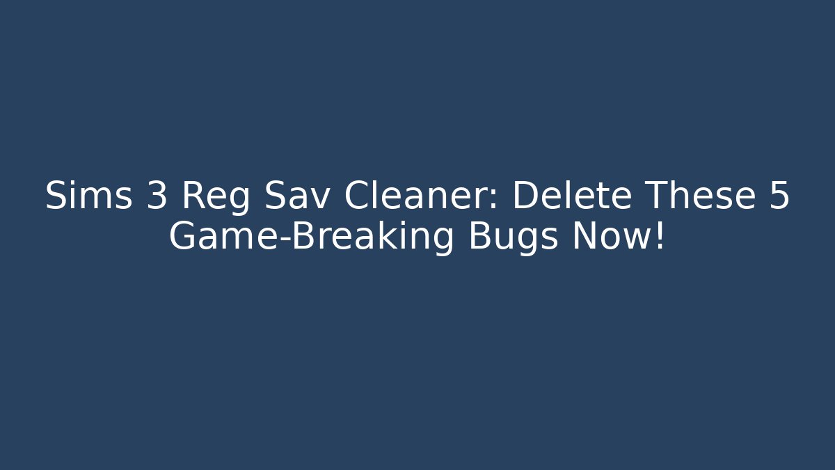 Sims 3 Reg Sav Cleaner: Delete These 5 Game-Breaking Bugs Now!