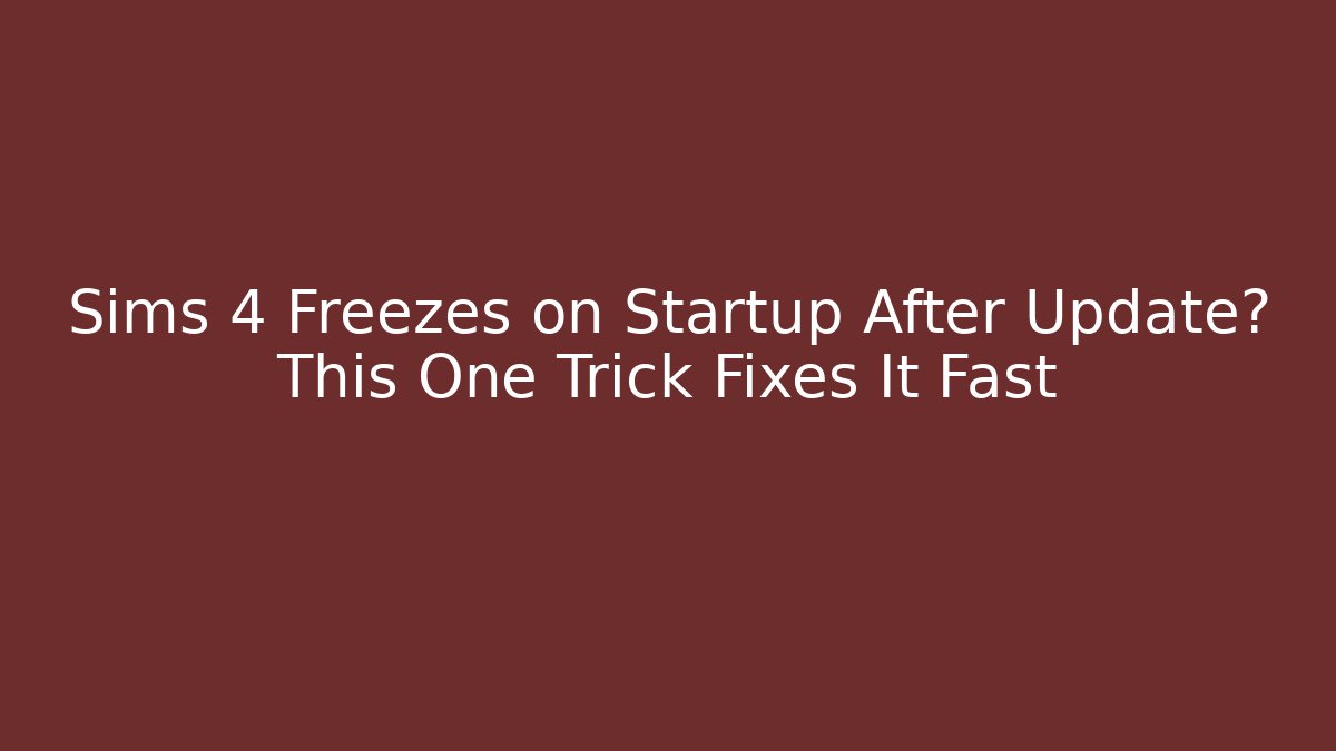 Sims 4 Freezes on Startup After Update? This One Trick Fixes It Fast