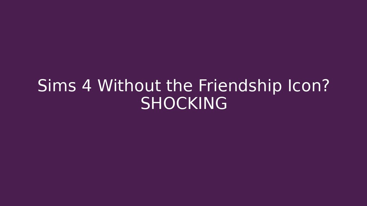 Sims 4 Without the Friendship Icon? SHOCKING