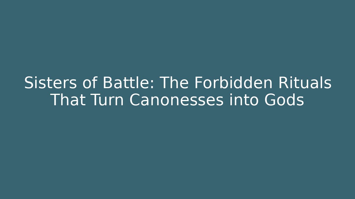 Sisters of Battle: The Forbidden Rituals That Turn Canonesses into Gods