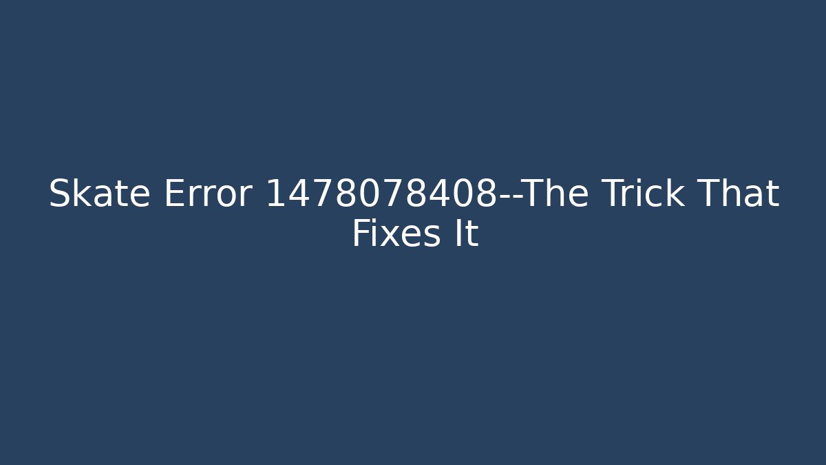 Skate Error 1478078408—The Trick That Fixes It