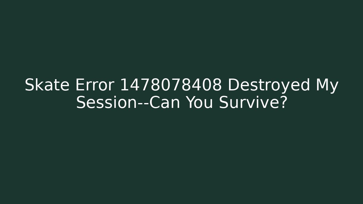 Skate Error 1478078408 Destroyed My Session—Can You Survive?