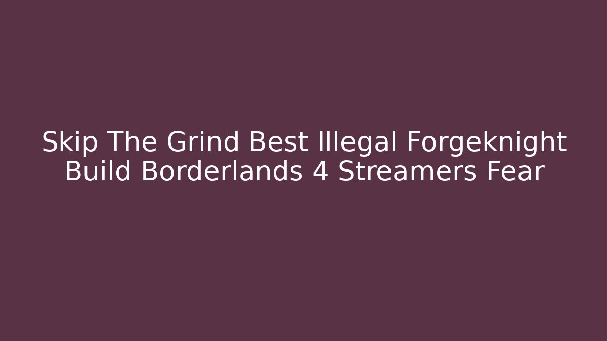 Skip The Grind Best Illegal Forgeknight Build Borderlands 4 Streamers Fear