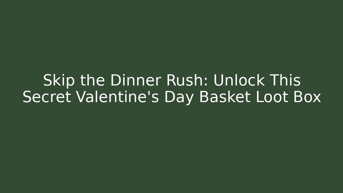 Skip the Dinner Rush: Unlock This Secret Valentine's Day Basket Loot Box