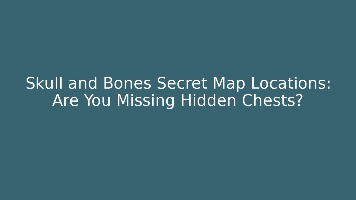 Skull and Bones Secret Map Locations: Are You Missing Hidden Chests?