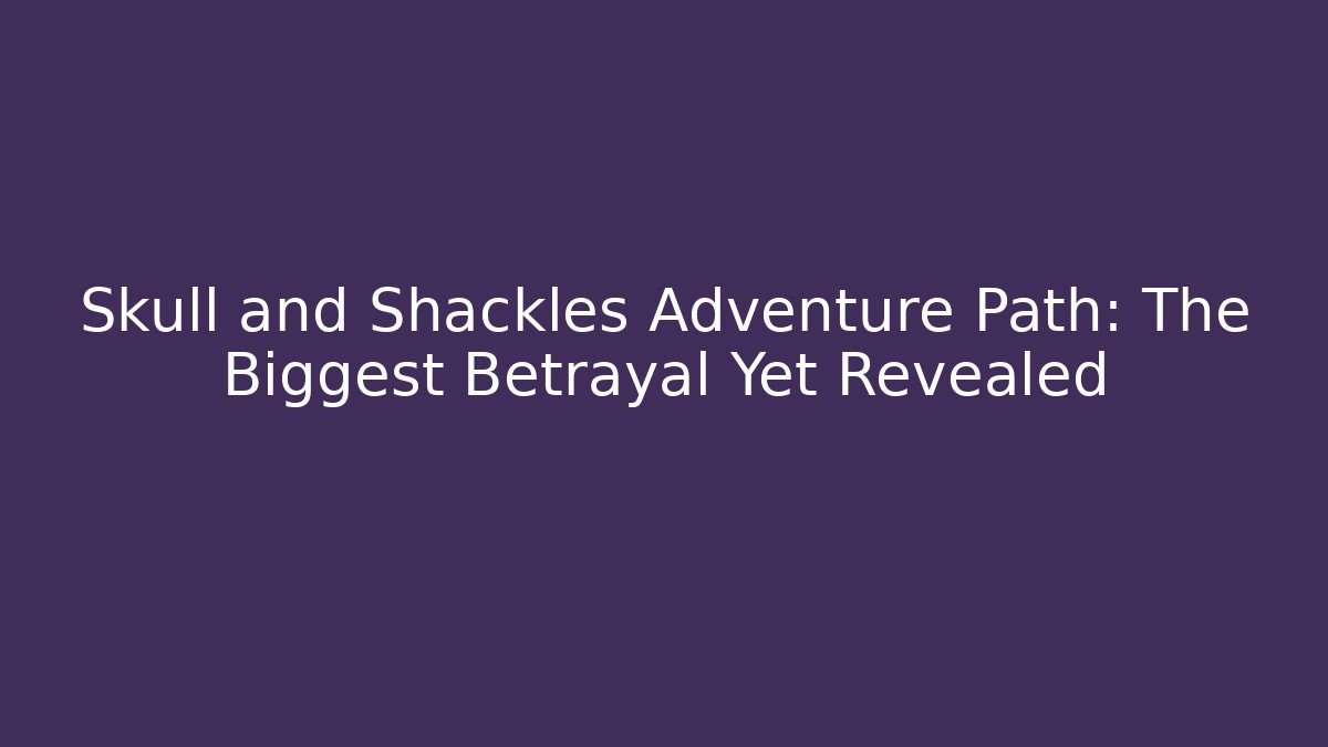 Skull and Shackles Adventure Path: The Biggest Betrayal Yet Revealed