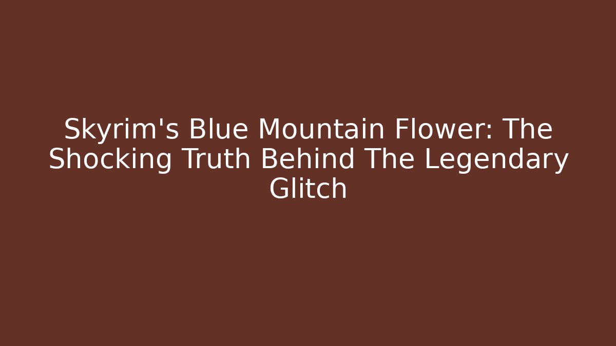 Skyrim's Blue Mountain Flower: The Shocking Truth Behind The Legendary Glitch