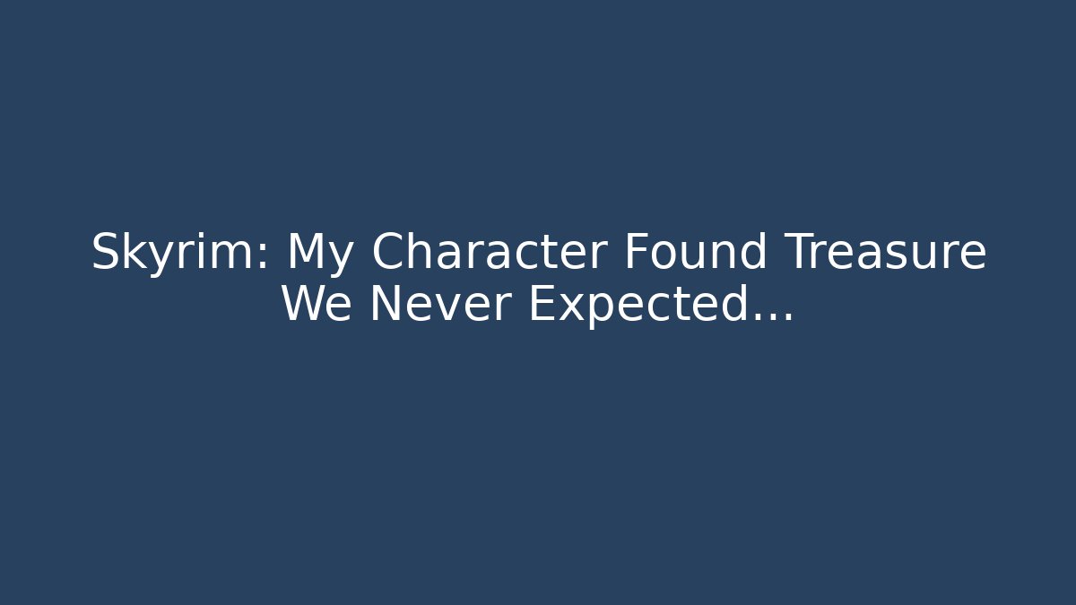 Skyrim: My Character Found Treasure We Never Expected…