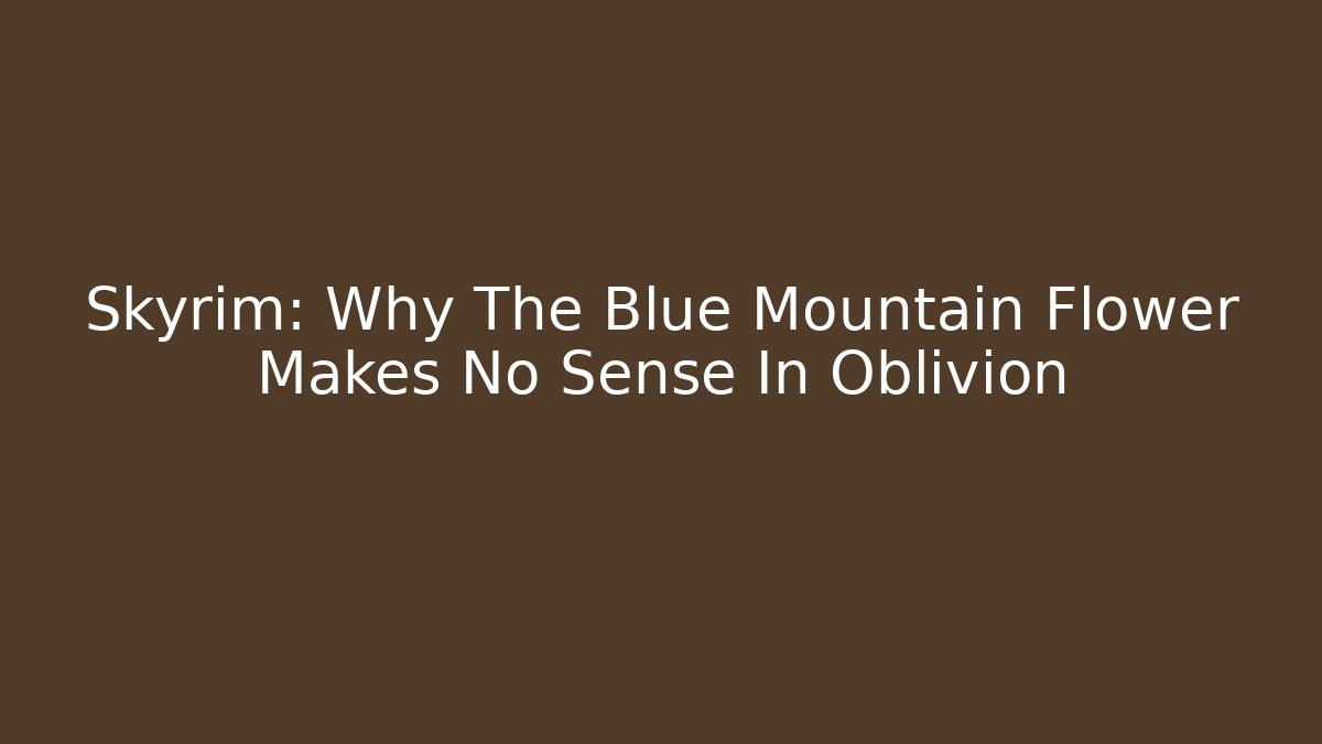 Skyrim: Why The Blue Mountain Flower Makes No Sense In Oblivion