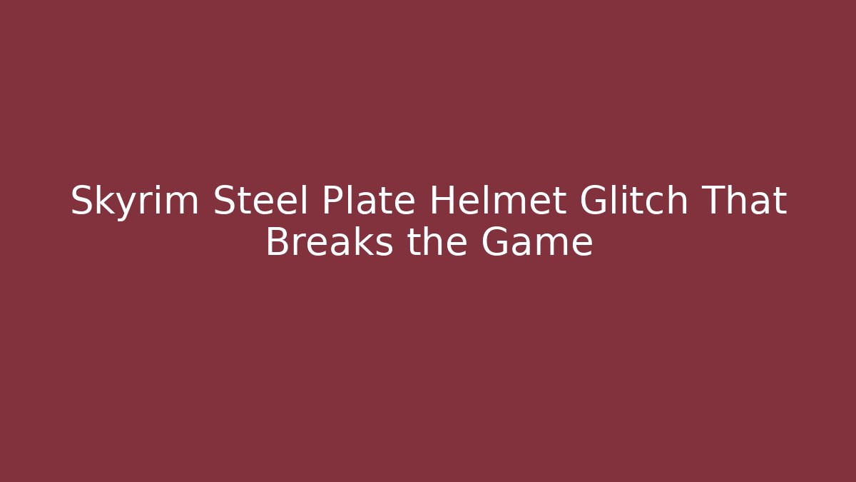 Skyrim Steel Plate Helmet Glitch That Breaks the Game