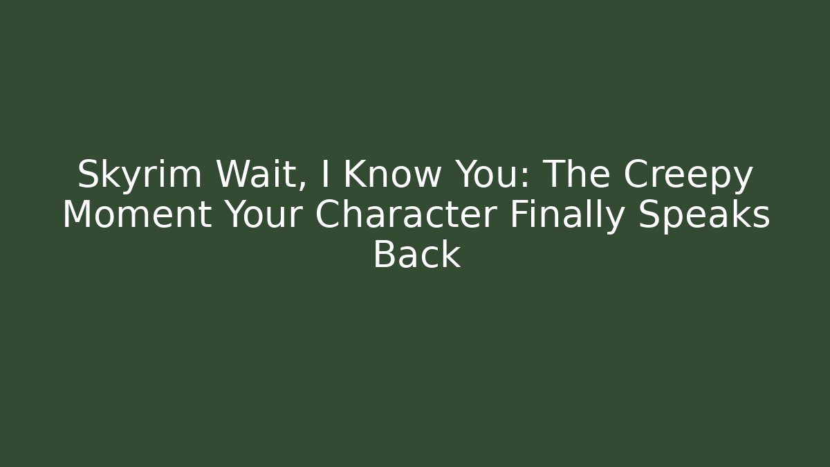 Skyrim Wait, I Know You: The Creepy Moment Your Character Finally Speaks Back