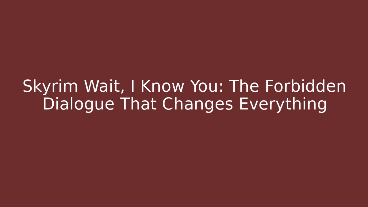 Skyrim Wait, I Know You: The Forbidden Dialogue That Changes Everything