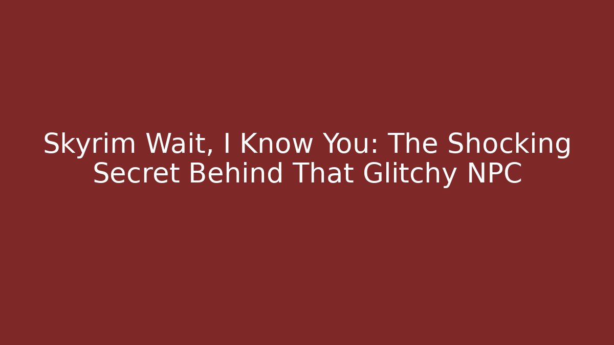 Skyrim Wait, I Know You: The Shocking Secret Behind That Glitchy NPC