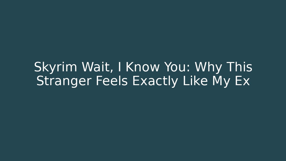 Skyrim Wait, I Know You: Why This Stranger Feels Exactly Like My Ex - Smart Esu