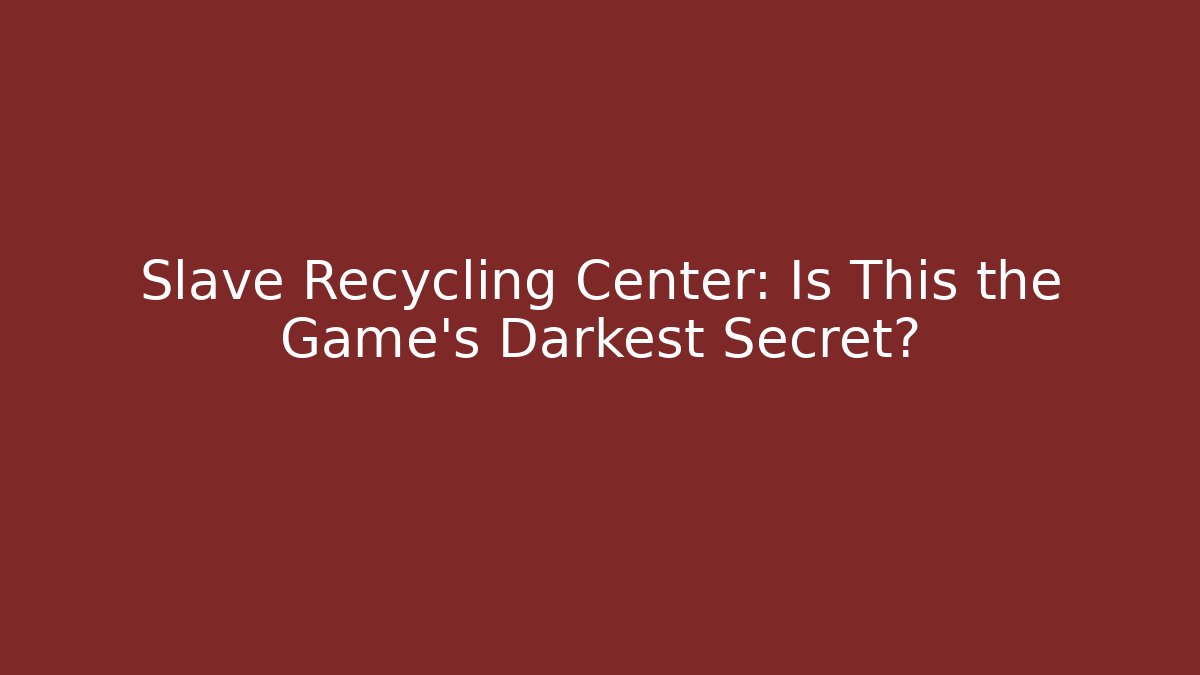 Slave Recycling Center: Is This the Game's Darkest Secret?