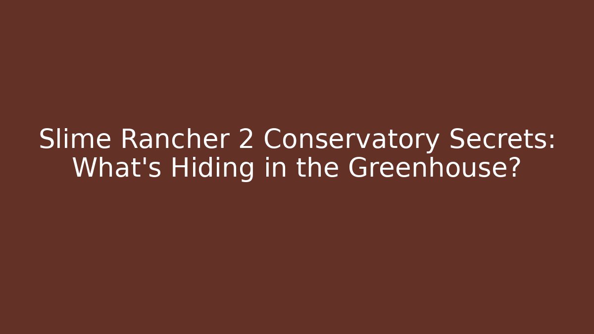 Slime Rancher 2 Conservatory Secrets: What's Hiding in the Greenhouse?