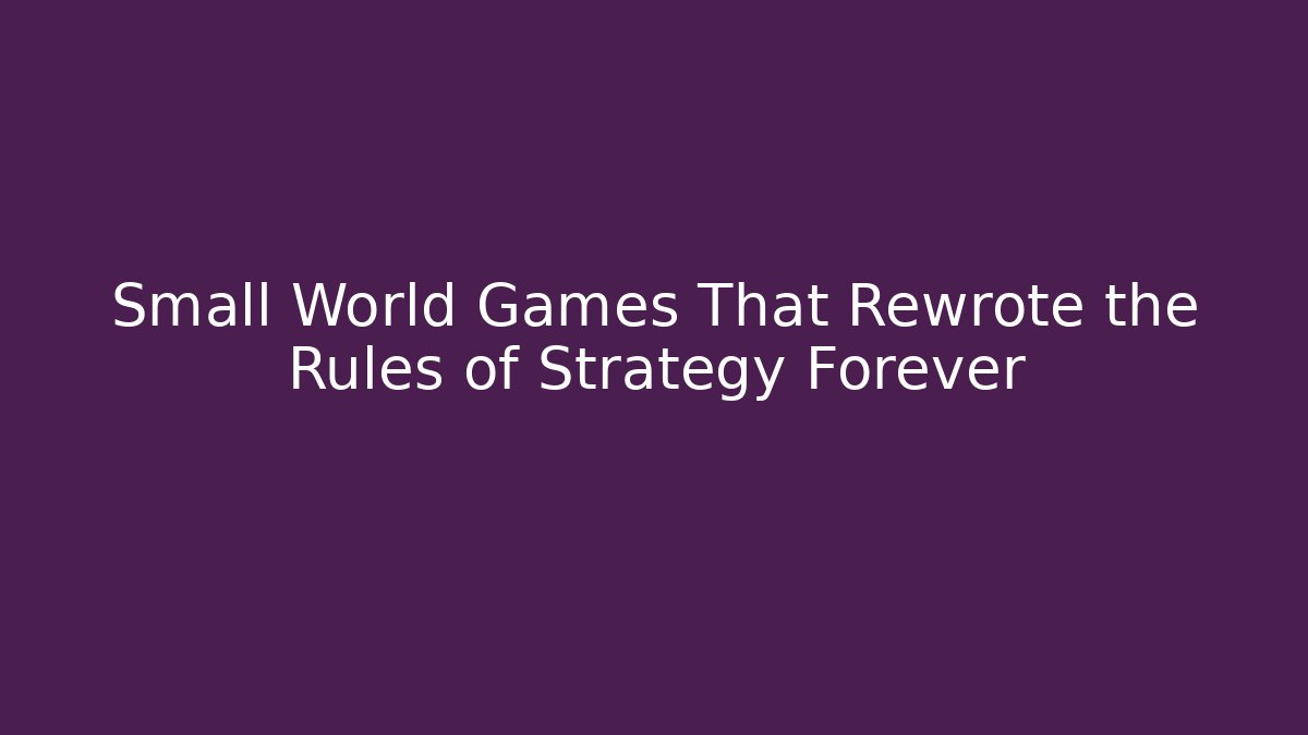 Small World Games That Rewrote the Rules of Strategy Forever