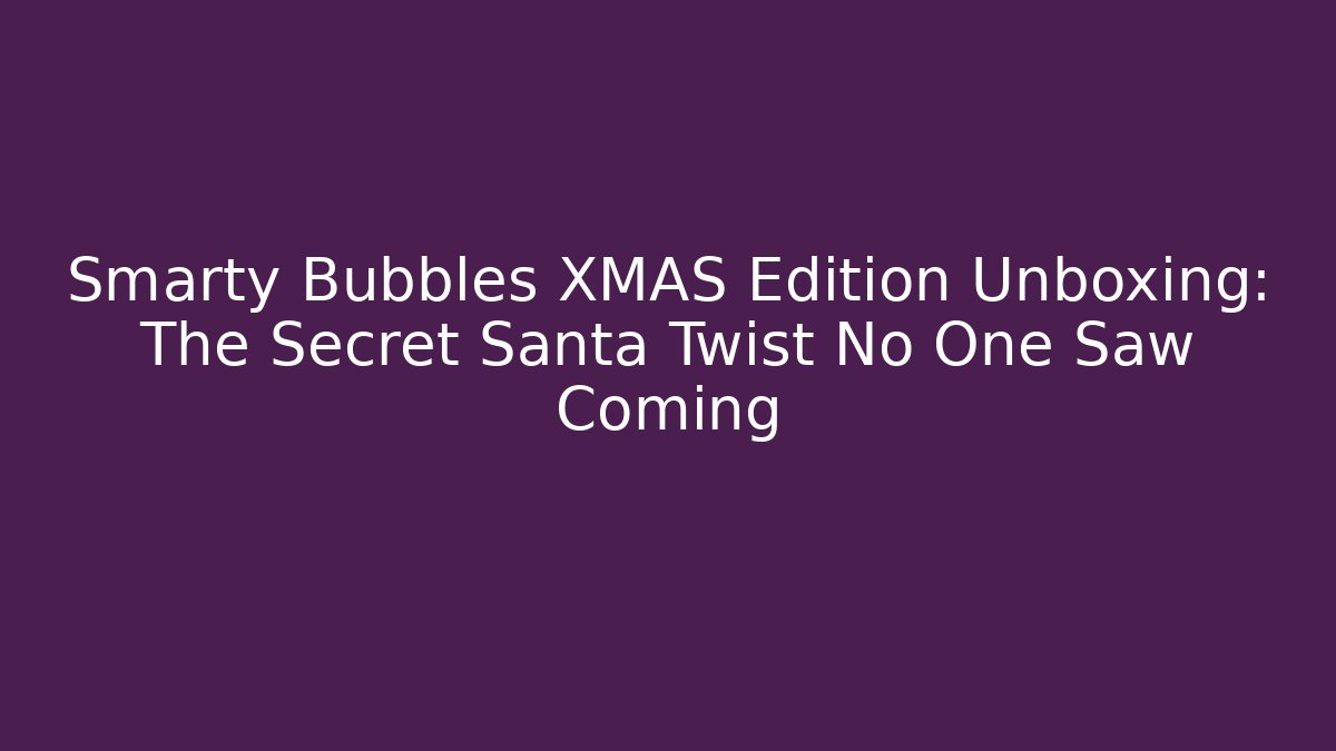 Smarty Bubbles XMAS Edition Unboxing: The Secret Santa Twist No One Saw Coming