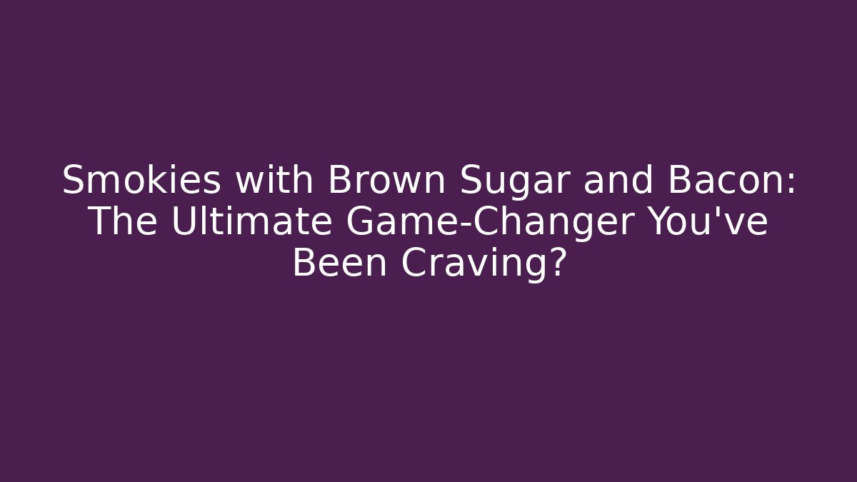Smokies with Brown Sugar and Bacon: The Ultimate Game-Changer You’ve Been Craving?