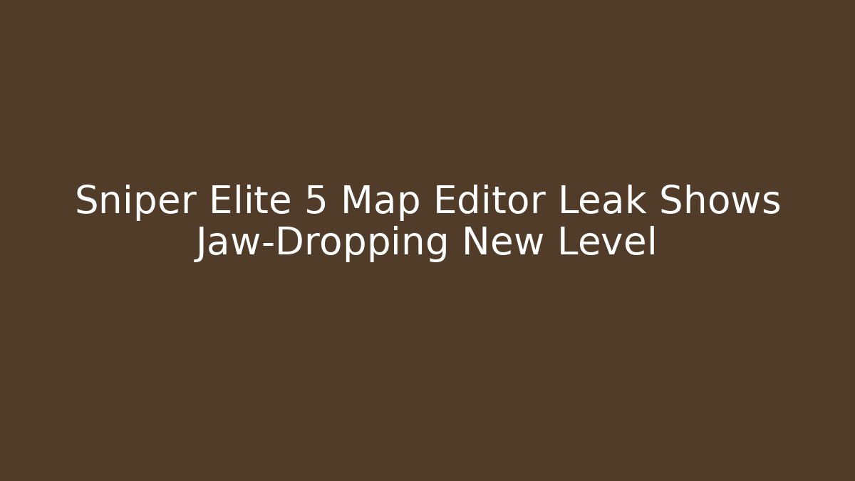 Sniper Elite 5 Map Editor Leak Shows Jaw-Dropping New Level