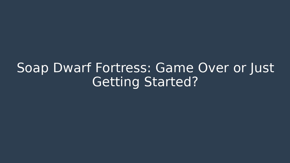 Soap Dwarf Fortress: Game Over or Just Getting Started? - Smart Esu