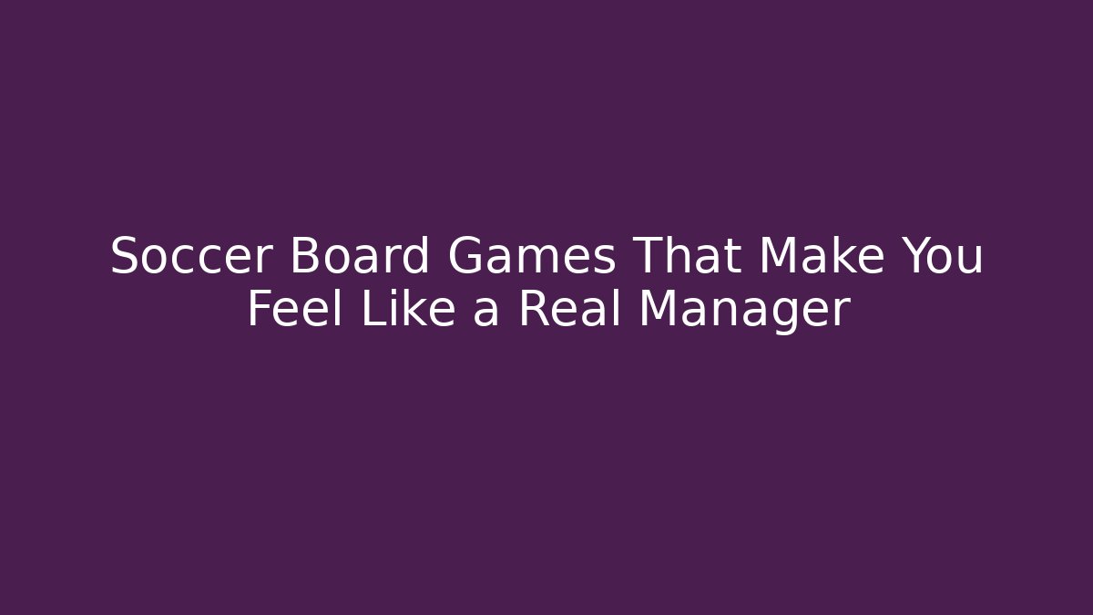 Soccer Board Games That Make You Feel Like a Real Manager