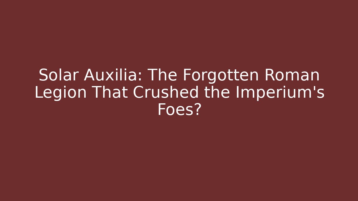 Solar Auxilia: The Forgotten Roman Legion That Crushed the Imperium's Foes?