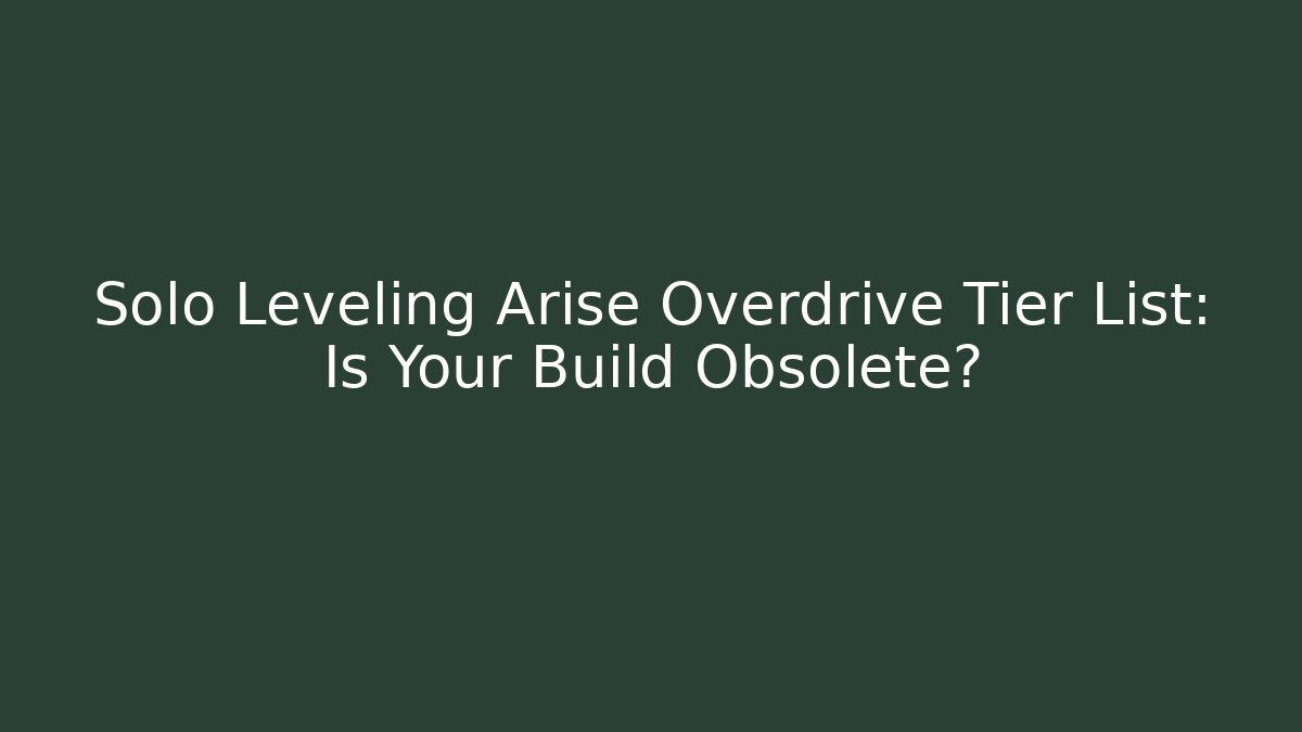 Solo Leveling Arise Overdrive Tier List: Is Your Build Obsolete?