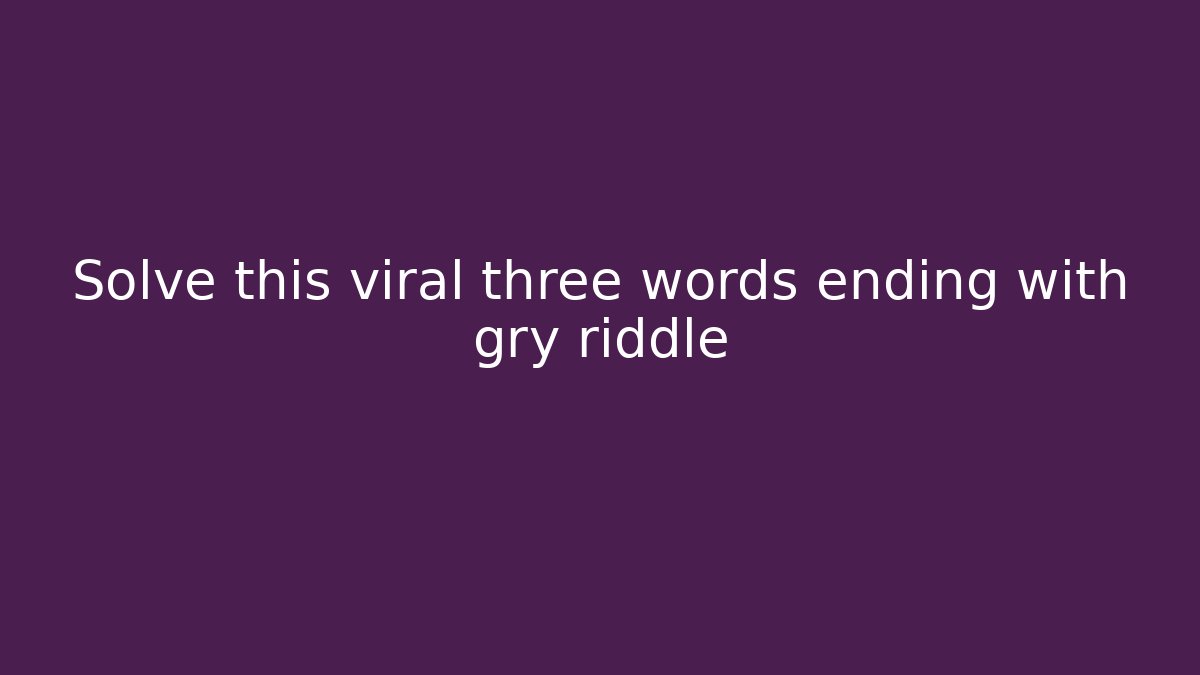Solve this viral three words ending with gry riddle