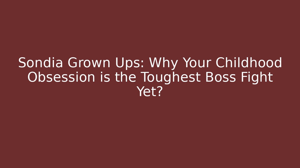 Sondia Grown Ups: Why Your Childhood Obsession is the Toughest Boss Fight Yet?