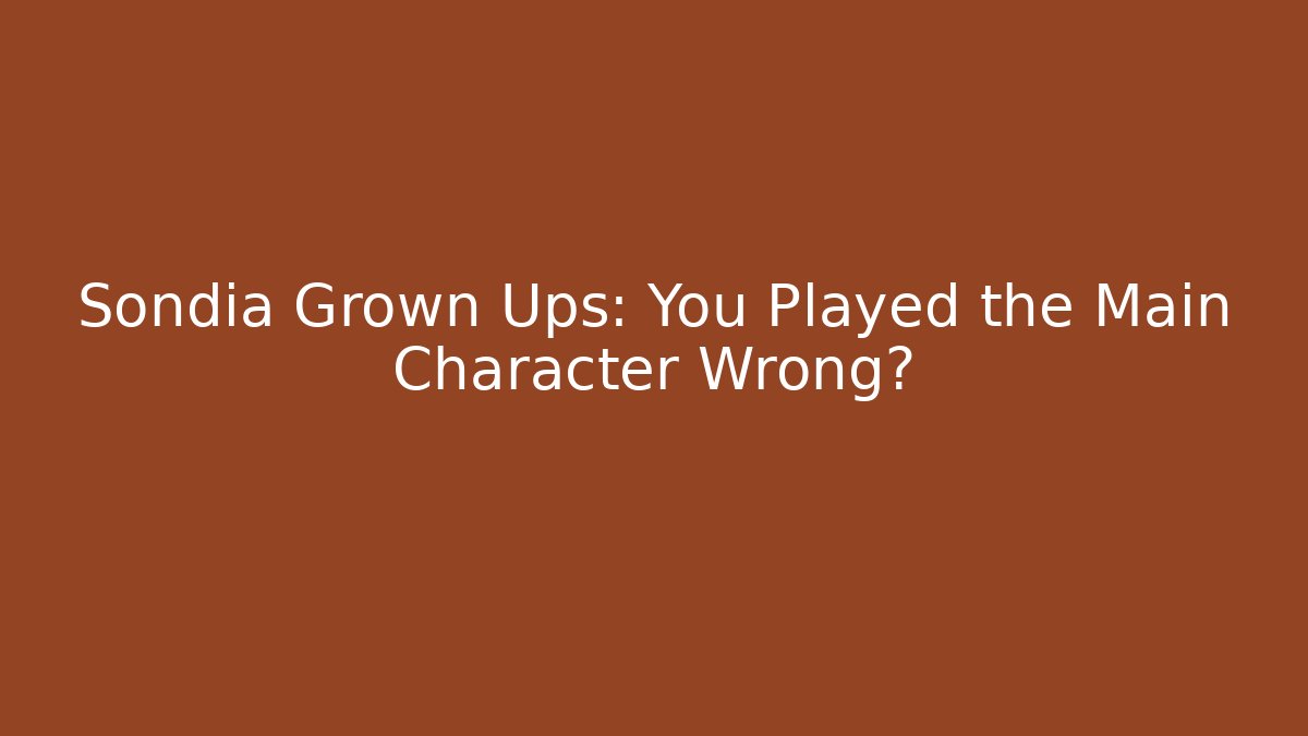 Sondia Grown Ups: You Played the Main Character Wrong?