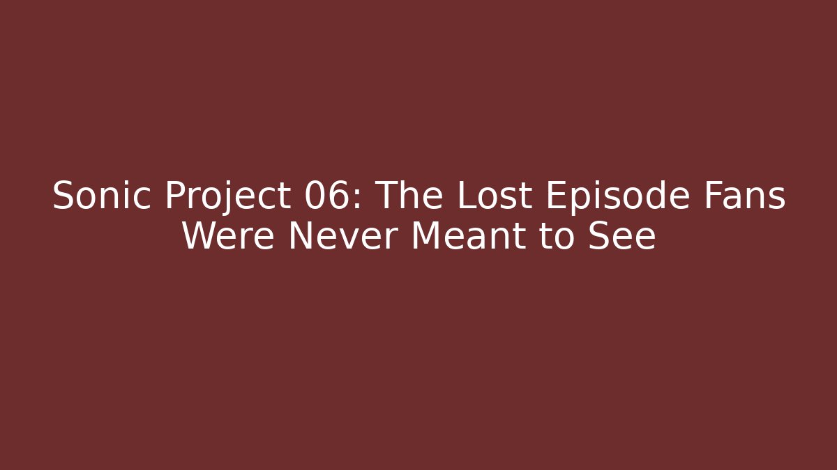 Sonic Project 06: The Lost Episode Fans Were Never Meant to See