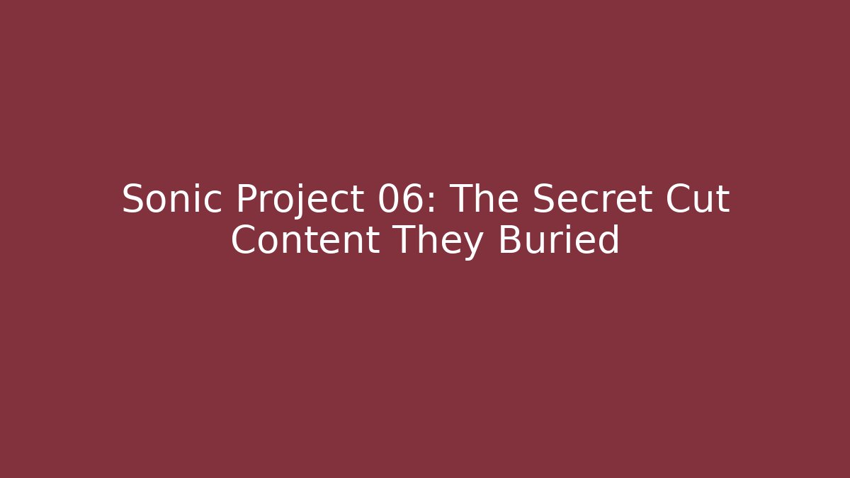 Sonic Project 06: The Secret Cut Content They Buried