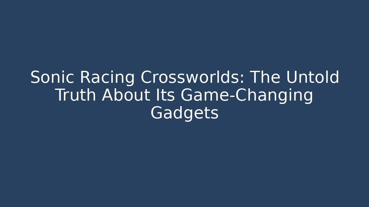Sonic Racing Crossworlds: The Untold Truth About Its Game-Changing Gadgets