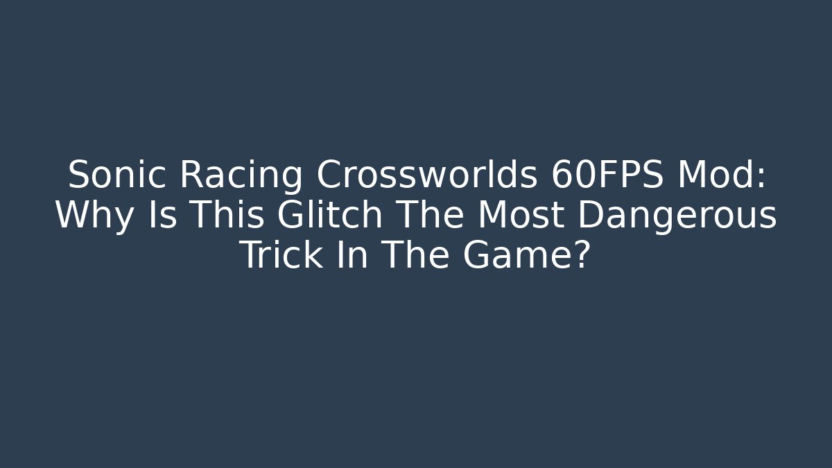 Sonic Racing Crossworlds 60FPS Mod: Why Is This Glitch The Most Dangerous Trick In The Game?