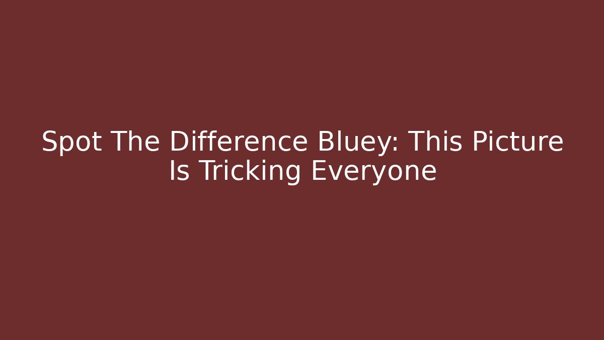Spot The Difference Bluey: This Picture Is Tricking Everyone