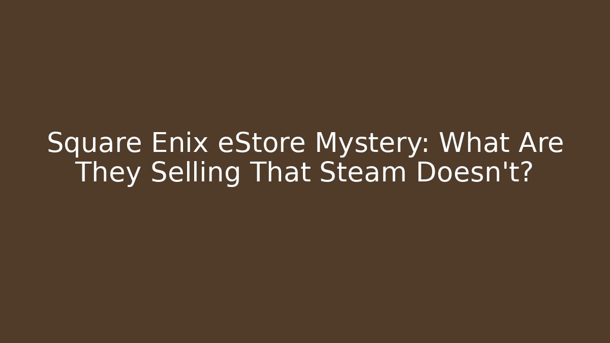 Square Enix eStore Mystery: What Are They Selling That Steam Doesn't?