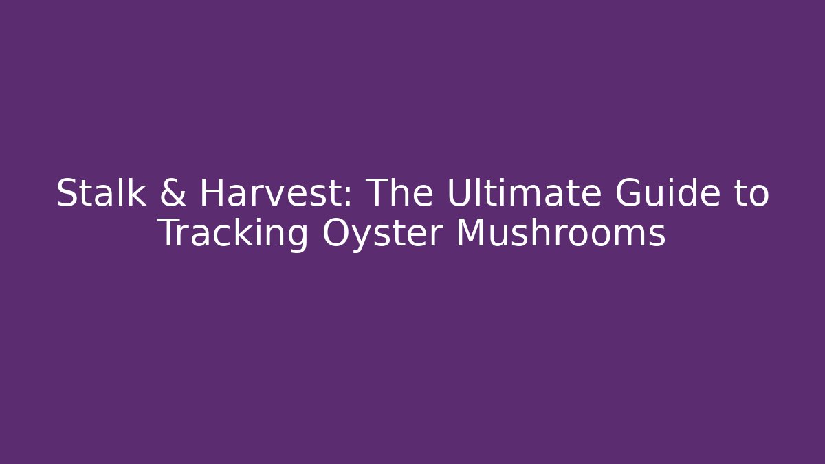 Stalk & Harvest: The Ultimate Guide to Tracking Oyster Mushrooms