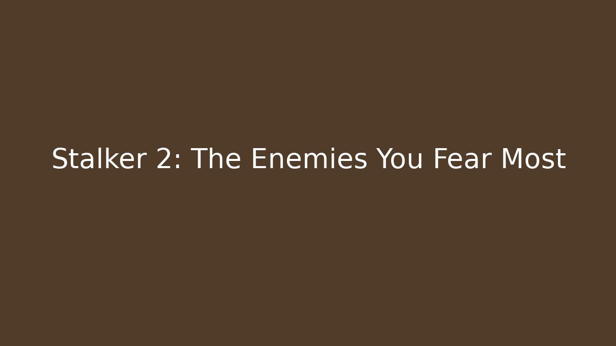 Stalker 2: The Enemies You Fear Most