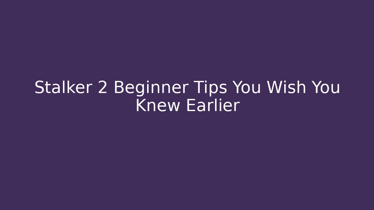 Stalker 2 Beginner Tips You Wish You Knew Earlier