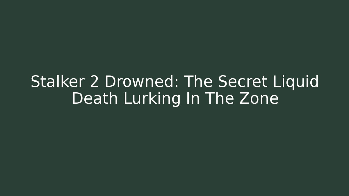 Stalker 2 Drowned: The Secret Liquid Death Lurking In The Zone