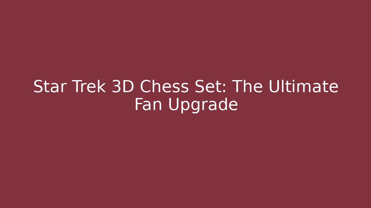 Star Trek 3D Chess Set: The Ultimate Fan Upgrade