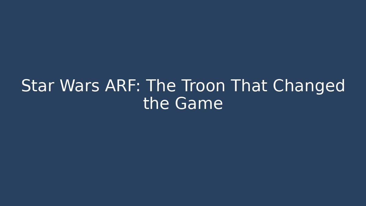 Star Wars ARF: The Troon That Changed the Game