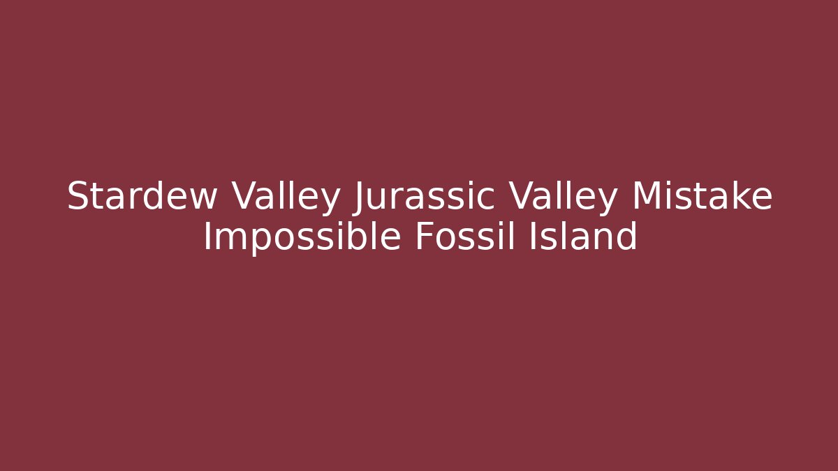 Stardew Valley Jurassic Valley Mistake Impossible Fossil Island